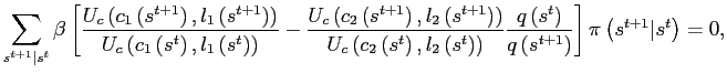 $\displaystyle \sum_{s^{t+1}\vert s^{t}}\beta\left[ \frac{U_{c}\left( c_{1}\left( s^{t+1}\right) ,l_{1}\left( s^{t+1}\right) \right) }{U_{c}\left( c_{1}\left( s^{t}\right) ,l_{1}\left( s^{t}\right) \right) }-\frac {U_{c}\left( c_{2}\left( s^{t+1}\right) ,l_{2}\left( s^{t+1}\right) \right) }{U_{c}\left( c_{2}\left( s^{t}\right) ,l_{2}\left( s^{t}\right) \right) }\frac{q\left( s^{t}\right) }{q\left( s^{t+1}\right) }\right] \pi\left( s^{t+1}\vert s^{t}\right) =0,$