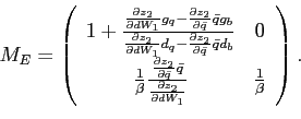 \begin{displaymath} M_{E}=\left( \begin{array}[c]{cc} 1+\frac{\frac{\partial z_{2}}{\partial dW_{1}}g_{q}-\frac{\partial z_{2} }{\partial\bar{q}}\bar{q}g_{b}}{\frac{\partial z_{2}}{\partial dW_{1}} d_{q}-\frac{\partial z_{2}}{\partial\bar{q}}\bar{q}d_{b}} & 0\ \frac{1}{\beta}\frac{\frac{\partial z_{2}}{\partial\bar{q}}\bar{q}} {\frac{\partial z_{2}}{\partial dW_{1}}} & \frac{1}{\beta} \end{array}\right) \text{.} \end{displaymath}