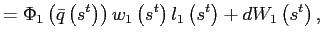 $\displaystyle =\Phi_{1}\left( \bar{q}\left( s^{t}\right) \right) w_{1}\left( s^{t}\right) l_{1}\left( s^{t}\right) +dW_{1}\left( s^{t}\right) ,$