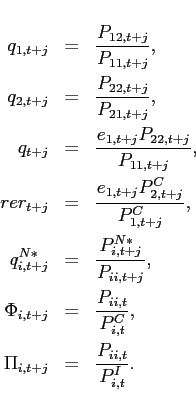 \begin{eqnarray*} q_{1,t+j} &=&\frac{P_{12,t+j}}{P_{11,t+j}}, \ q_{2,t+j} &=&\frac{P_{22,t+j}}{P_{21,t+j}}, \ q_{t+j} &=&\frac{e_{1,t+j}P_{22,t+j}}{P_{11,t+j}}, \ rer_{t+j} &=&\frac{e_{1,t+j}P_{2,t+j}^{C}}{P_{1,t+j}^{C}},\ q_{i,t+j}^{N\ast } &=&\frac{P_{i,t+j}^{N\ast }}{P_{ii,t+j}},\ \Phi _{i,t+j} &=&\frac{P_{ii,t}}{P_{i,t}^{C}}, \ \Pi _{i,t+j} &=&\frac{P_{ii,t}}{P_{i,t}^{I}}. \end{eqnarray*}