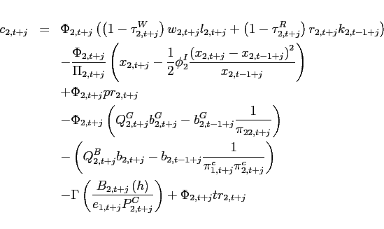 \begin{eqnarray*} c_{2,t+j} &=&\Phi _{2,t+j}\left( \left( 1-\tau _{2,t+j}^{W}\right) w_{2,t+j}l_{2,t+j}+\left( 1-\tau _{2,t+j}^{R}\right) r_{2,t+j}k_{2,t-1+j}\right) \ &&-\frac{\Phi _{2,t+j}}{\Pi _{2,t+j}}\left( x_{2,t+j}-\frac{1}{2}\phi _{2}^{I}\frac{\left( x_{2,t+j}-x_{2,t-1+j}\right) ^{2}}{x_{2,t-1+j}}\right) \ &&+\Phi _{2,t+j}pr_{2,t+j} \ &&-\Phi _{2,t+j}\left( Q_{2,t+j}^{G}b_{2,t+j}^{G}-b_{2,t-1+j}^{G}\frac{1}{ \pi _{22,t+j}}\right) \ &&-\left( Q_{2,t+j}^{B}b_{2,t+j}-b_{2,t-1+j}\frac{1}{\pi _{1,t+j}^{e}\pi _{2,t+j}^{c}}\right) \ &&-\Gamma \left( \frac{B_{2,t+j}\left( h\right) }{e_{1,t+j}P_{2,t+j}^{C}} \right) +\Phi _{2,t+j}tr_{2,t+j} \end{eqnarray*}