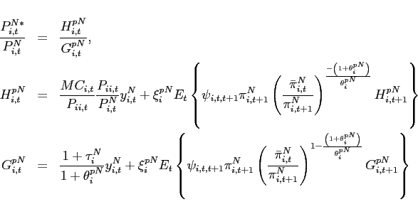 \begin{eqnarray*} \frac{P_{i,t}^{N\ast }}{P^N_{i,t}} &=& \frac{H_{i,t}^{pN}}{G_{i,t}^{pN}}, \ H_{i,t}^{pN} &=&\frac{MC_{i,t}}{P_{ii,t}}\frac{P_{ii,t}}{P^N_{i,t}}y^N_{i,t}+\xi _{i}^{pN}E_{t}\left\{\psi _{i,t,t+1} \pi^N _{i,t+1}\left(\frac{\bar{\pi}^N _{i,t}}{\pi^N _{i,t+1}}\right)^{\frac{-\left( 1+\theta _{i}^{pN}\right) }{\theta _{i}^{pN}}}H_{i,t+1}^{pN}\right\} \ G_{i,t}^{pN} &=&\frac{1+\tau^N _{i}}{1+\theta _{i}^{pN}}y^N_{i,t}+\xi _{i}^{pN}E_{t}\left\{\psi _{i,t,t+1} \pi^N _{i,t+1}\left(\frac{\bar{\pi}^N _{i,t}}{\pi^N _{i,t+1}}\right)^{1-\frac{\left( 1+\theta _{i}^{pN}\right) }{\theta _{i}^{pN}}}G_{i,t+1}^{pN}\right\} \ \end{eqnarray*}