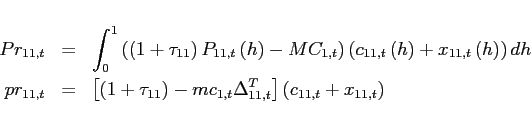 \begin{eqnarray*} Pr_{11,t} &=&\int_{0}^{1}\left( \left( 1+\tau _{11}\right) P_{11,t}\left( h\right) -MC_{1,t}\right) \left( c_{11,t}\left( h\right) +x_{11,t}\left( h\right) \right) dh \ pr_{11,t} &=&\left[ \left( 1+\tau _{11}\right) -mc_{1,t}\Delta _{11,t}^{T}\right] \left( c_{11,t}+x_{11,t}\right) \end{eqnarray*}