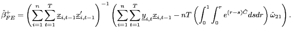 $\displaystyle \hat{\beta}_{FE}^{+}=\left( \sum_{i=1}^{n}\sum_{t=1}^{T}\underline{x} _{i,t-1}\underline{x}_{i,t-1}^{\prime}\right) ^{-1}\left( \sum_{i=1}^{n} \sum_{t=1}^{T}\underline{y}_{i,t}\underline{x}_{i,t-1}-nT\left( \int_{0} ^{1}\int_{0}^{r}e^{\left( r-s\right) \hat{C}}dsdr\right) \hat{\omega} _{21}\right) .$