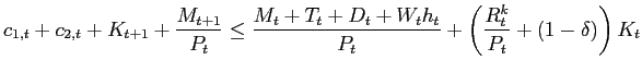 $\displaystyle c_{1,t}+c_{2,t}+K_{t+1}+\frac{M_{t+1}}{P_{t}}\leq\frac{M_{t}+T_{t}+ D_{t}+W_{t}h_{t}}{P_{t}}+\left( \frac{R_{t}^{k}}{P_{t}}+\left( 1-\delta\right) \right) K_{t}$