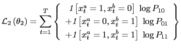 $\displaystyle \mathcal{L}_{2}\left( \theta_{2}\right) =\sum_{t=1}^{T}\left\{ \begin{array}[c]{c} \emph{1}\left[ x_{t}^{a}=1,x_{t}^{b}=0\right] \;\log P_{10}\\ +\emph{1}\left[ x_{t}^{a}=0,x_{t}^{b}=1\right] \;\log P_{01}\\ +\emph{1}\left[ x_{t}^{a}=1,x_{t}^{b}=1\right] \;\log P_{11} \end{array} \right\}$
