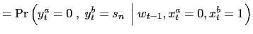 $\displaystyle =\Pr\left( y_{t}^{a}=0\;,\;y_{t}^{b}=s_{n}\;\left\vert \;w_{t-1},x_{t}^{a}=0,x_{t}^{b}=1\right. \right)$