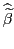 $ \widehat{\widetilde{\beta}}$