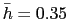 $\bar{h} = 0.35$