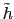 $\tilde{h}$