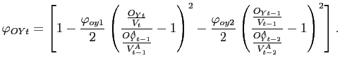 $\displaystyle \varphi_{OYt}=\left[ 1-\frac{\varphi_{oy1}}{2} \left( \frac{\frac{O_{Yt} }{V_{t}}}{\frac{O^{A}_{Yt-1}}{V^{A}_{t-1}}}-1\right) ^{2}-\frac{\varphi _{oy2}}{2} \left( \frac{\frac{O_{Yt-1}}{V_{t-1}}}{\frac{O^{A}_{Yt-2}} {V^{A}_{t-2}}}-1\right) ^{2}\right] .$