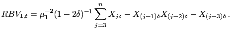 $\displaystyle RBV_{1,t} = \mu_{1}^{-2} (1-2\delta)^{-1} \sum_{j=3}^{n} \abs{ X_{j\delta}-X_{(j-1)\delta }} \abs{X_{(j-2)\delta}-X_{(j-3)\delta }} \,.$