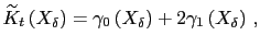 $\displaystyle \widetilde{K}_{t}\left( X_{\delta}\right) = \gamma_{0} \left( X_{\delta }\right) + 2\gamma_{1} \left( X_{\delta}\right) \,,$