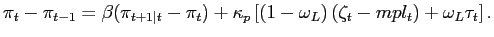 $\displaystyle \pi_{t}-\pi_{t-1}=\beta(\pi_{t+1\vert t}-\pi_{t})+\kappa_{p} \left[ (1-\omega_{L}) \left( \zeta_{t}-mpl_{t}\right) +\omega_{L} \tau_{t}\right] .$