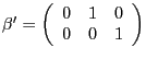 $ \mathrm{\mathbf{{\beta}^{\prime}} }=\left( {{\begin{array}{*{20}c} 0 \hfill & 1 \hfill & 0 \hfill \ 0 \hfill & 0 \hfill & 1 \hfill \ \end{array} }} \right) $