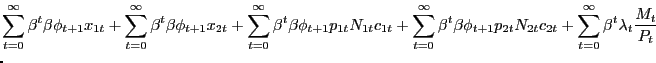 $\displaystyle \lefteqn{ \sum_{t=0}^{\infty}\beta^{t} \beta\phi_{t+1} x_{1t} + \sum _{t=0}^{\infty}\beta^{t} \beta\phi_{t+1} x_{2t} + \sum_{t=0}^{\infty}\beta^{t} \beta\phi_{t+1} p_{1t}N_{1t}c_{1t} + \sum_{t=0}^{\infty}\beta^{t} \beta \phi_{t+1} p_{2t}N_{2t}c_{2t} + \sum_{t=0}^{\infty}\beta^{t} \lambda_{t} \frac{M_{t}}{P_{t}} }$
