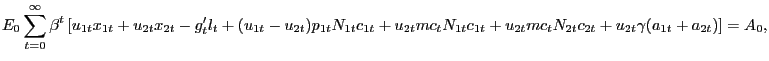 $\displaystyle E_{0} \sum_{t=0}^{\infty} \beta^{t} \left[ u_{1t} x_{1t} + u_{2t} x_{2t} - g^{\prime}_{t} l_{t} + (u_{1t} - u_{2t}) p_{1t} N_{1t} c_{1t} + u_{2t} mc_{t} N_{1t} c_{1t} + u_{2t} mc_{t} N_{2t} c_{2t} + u_{2t} \gamma(a_{1t} + a_{2t}) \right] = A_{0},$