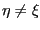 $ \eta\neq\xi$