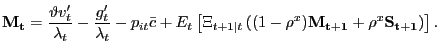 $\displaystyle \mathbf{M_{t}} = \frac{\vartheta v^{\prime}_{t}}{\lambda_{t}} - \frac {g^{\prime}_{t}}{\lambda_{t}} - p_{it} \bar{c} + E_{t} \left[ \Xi _{t+1\vert t}\left( (1-\rho^{x}) \mathbf{M_{t+1}} + \rho^{x} \mathbf{S_{t+1} }\right) \right] .$