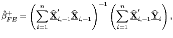 $\displaystyle \hat{\beta}_{FE}^{+}=\left( \sum_{i=1}^{n}\underline{\widehat{\mathbf{X}} }_{i,-1}^{\prime}\underline{\widehat{\mathbf{X}}}_{i,-1}\right) ^{-1}\left( \sum_{i=1}^{n}\underline{\widehat{\mathbf{X}}}_{i,-1}^{\prime}\underline {\widehat{\mathbf{Y}}}_{i}\right) ,$