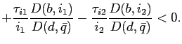 $\displaystyle + \frac{\tau_{i1}}{i_{1}}\frac{D(b,i_{1})}{D(d,\bar{q})}-\frac{\tau_{i2} }{i_{2}}\frac{D(b,i_{2})}{D(d,\bar{q})} < 0.$
