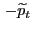$ \, -\widetilde{p}_{t}$
