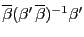 $ \overline{\beta} (\beta^{\prime} \, \overline{\beta})^{-1} \beta^{\prime}$