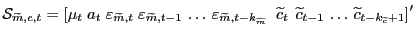 $ \mathcal{S}_{\widetilde{m},c,t} = \left[ \mu_{t} \; a_{t} \; \varepsilon_{\widetilde{m},t} \; \varepsilon_{\widetilde{m},t-1} \, \ldots\, \varepsilon_{\widetilde{m},t-k_{\widetilde{m}}} \; \; \widetilde {c}_{t} \; \, \widetilde{c}_{t-1} \, \ldots\, \widetilde{c}_{t-k_{\widetilde {c}}+1} \right] ^{\prime}$