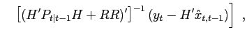 $\displaystyle \hspace*{0.15in} \left. \left[ ( H^{ \prime} P_{ t \vert t - 1 } H + RR )^{ \prime} \right] ^{ - 1 } ( y_{t} - H^{ \prime} \hat{ x }_{ t , t - 1 } ) \right] \ ,$