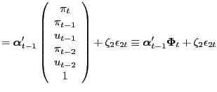 $\displaystyle = \boldsymbol{\alpha}^{\prime}_{t-1} \left( \begin{array}[c]{c} \pi_{t}\\ \pi_{t-1}\\ u_{t-1}\\ \pi_{t-2}\\ u_{t-2}\\ 1 \end{array} \right) + \zeta_{2} \epsilon_{2t} \equiv\boldsymbol{\alpha}^{\prime}_{t-1} \boldsymbol{\Phi}_{t} + \zeta_{2} \epsilon_{2t}$