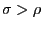 $ \sigma>\rho $