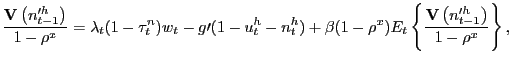 $\displaystyle \frac{\mathbf{V}\left( n_{t-1}^{\prime h}\right) }{1-\rho^{x}}=\lambda _{t}(1-\tau_{t}^{n})w_{t}-g\prime(1-u_{t}^{h}-n_{t}^{h})+\beta(1-\rho ^{x})E_{t}\left\{ \frac{\mathbf{V}\left( n_{t-1}^{\prime h}\right) } {1-\rho^{x}}\right\} ,$