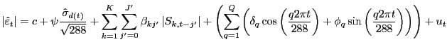 $\displaystyle \left\vert \hat{\varepsilon}_{t} \right\vert =c+\psi\frac {\hat{\sigma}_{d(t)} }{\sqrt{288} } +\sum_{k=1}^{K}\sum_{j^{\prime} =0}^{J^{\prime}}\beta_{kj^{\prime}} \left\vert S_{k,t-j^{\prime}} \right\vert +\left( \sum_{q=1}^{Q}\left( \delta_{q} \cos\left( \frac{q2\pi t}{288} \right) +\phi_{q} \sin\left( \frac{q2\pi t}{288} \right) \right) \right) +u_{t}$