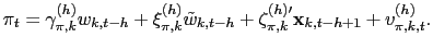 $\displaystyle \pi_{t}=\gamma_{\pi,k}^{(h)}w_{k,t-h}+\xi_{\pi,k}^{(h)}\tilde{w} _{k,t-h}+\mathbf{\zeta}_{\pi,k}^{(h)\prime}\mathbf{x}_{k,t-h+1 }+v_{\pi ,k,t}^{(h)}.$