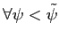 $ \forall\psi< \tilde\psi$