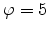 \varphi =5