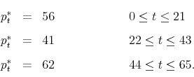 \begin{displaymath}\begin{array}{lll} p_t^* &= & 56 \hskip2.5cm 0\leq t \leq 21 \\ p_t^* &= & 41 \hskip2.5cm 22\leq t \leq 43 \\ p_t^* &= & 62 \hskip2.5cm 44\leq t \leq 65. \end{array}\end{displaymath}