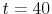  t=40