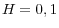 \displaystyle H=0,1
