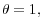  \theta=1,