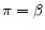 \pi =\beta 