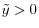  \tilde{y}>0