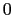 0