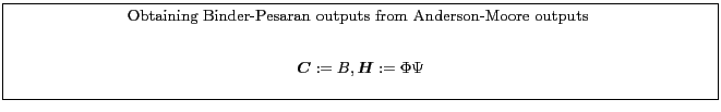 \fbox{\parbox{0.9\textwidth}{\small \centerline{Obtaining Binder-Pesaran outputs from Anderson-Moore outputs }\begin{gather*} \boldsymbol{C}:=B,\boldsymbol{H}:=\Phi \Psi \end{gather*} }}