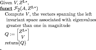 \begin{program} % latex2html id marker 697\mbox{Given $V,Z^{\sharp,\ast}$,} \FUNCT \mathcal{F}_{\ref{alg:asymptoticConstraints}}(A,Z^{\sharp,\ast}) \text{Compute $V$, the vectors spanning the left} \text{ invariant space associated with eigenvalues } \text{ greater than one in magnitude} Q:=\begin{bmatrix}Z^{\sharp,\ast}\\ V\end{bmatrix}\vert return\vert\{Q\} \ENDFUNCT \end{program}