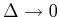  \Delta \rightarrow 0