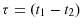  \tau=(t_{1}-t_{2})