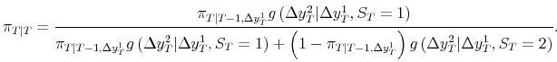 \displaystyle \pi_{T\vert T} = \frac{\pi_{T\vert T-1,\Delta y_{T}^{1}} g\left( \Delta y_{T}^{2} \vert \Delta y_{T}^{1}, S_{T}=1 \right) }{\pi_{T\vert T-1,\Delta y_{T}^{1}} g\left( \Delta y_{T}^{2} \vert \Delta y_{T}^{1}, S_{T}=1 \right) + \left( 1-\pi _{T\vert T-1,\Delta y_{T}^{1}}\right) g\left( \Delta y_{T}^{2} \vert \Delta y_{T}^{1}, S_{T}=2 \right) }. 
