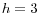 h=3