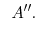 $\displaystyle \;\; A''.$